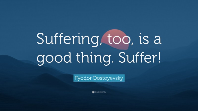 Fyodor Dostoyevsky Quote: “Suffering, too, is a good thing. Suffer!”