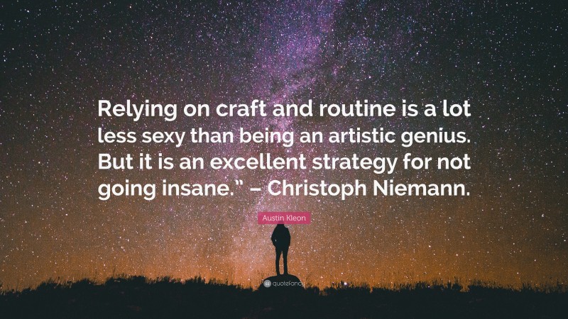 Austin Kleon Quote: “Relying on craft and routine is a lot less sexy than being an artistic genius. But it is an excellent strategy for not going insane.” – Christoph Niemann.”