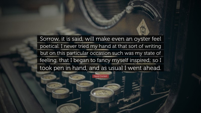 David Crockett Quote: “Sorrow, it is said, will make even an oyster feel poetical. I never tried my hand at that sort of writing but on this particular occasion such was my state of feeling, that I began to fancy myself inspired; so I took pen in hand, and as usual I went ahead.”