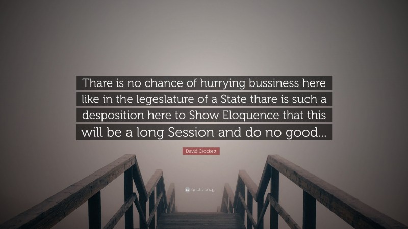 David Crockett Quote: “Thare is no chance of hurrying bussiness here like in the legeslature of a State thare is such a desposition here to Show Eloquence that this will be a long Session and do no good...”