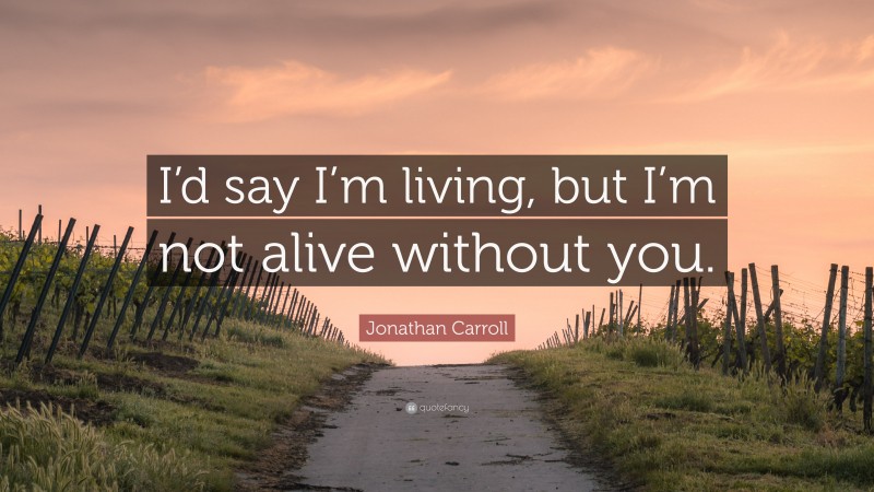 Jonathan Carroll Quote: “I’d say I’m living, but I’m not alive without you.”