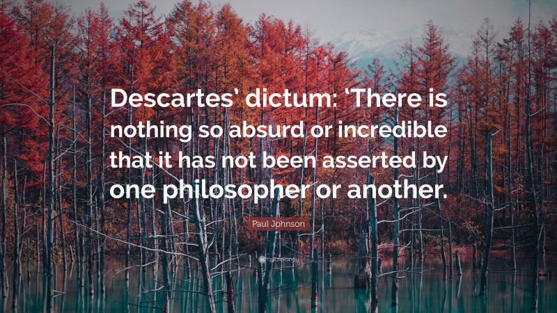 Paul Johnson Quote: “Descartes’ dictum: ‘There is nothing so absurd or incredible that it has not been asserted by one philosopher or another.”