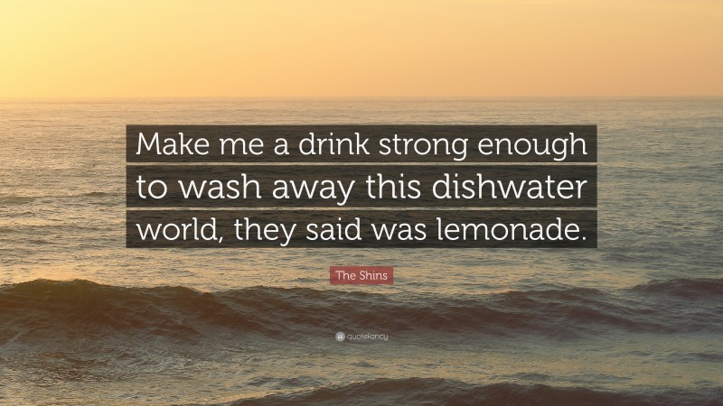 The Shins Quote: “Make me a drink strong enough to wash away this dishwater world, they said was lemonade.”