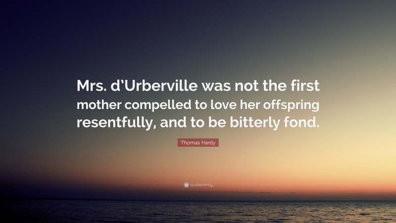 Thomas Hardy Quote: “Mrs. d’Urberville was not the first mother compelled to love her offspring resentfully, and to be bitterly fond.”
