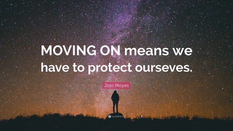 Jojo Moyes Quote: “MOVING ON means we have to protect ourseves.”