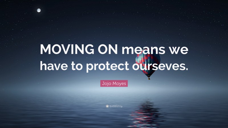Jojo Moyes Quote: “MOVING ON means we have to protect ourseves.”