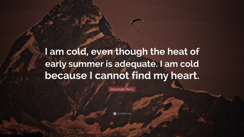 Sebastian Barry Quote: “I am cold, even though the heat of early summer is adequate. I am cold because I cannot find my heart.”