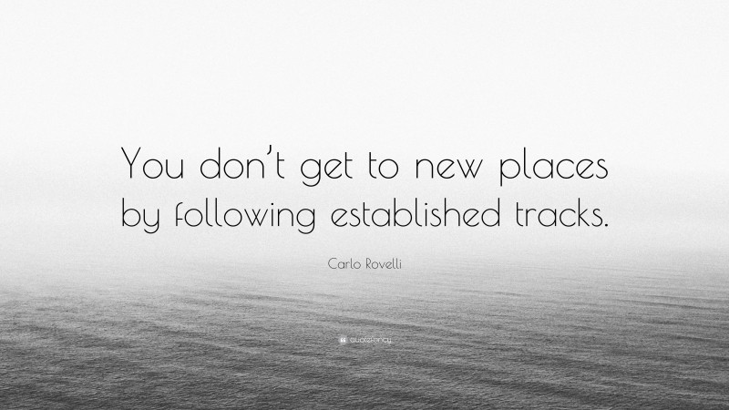 Carlo Rovelli Quote: “You don’t get to new places by following established tracks.”
