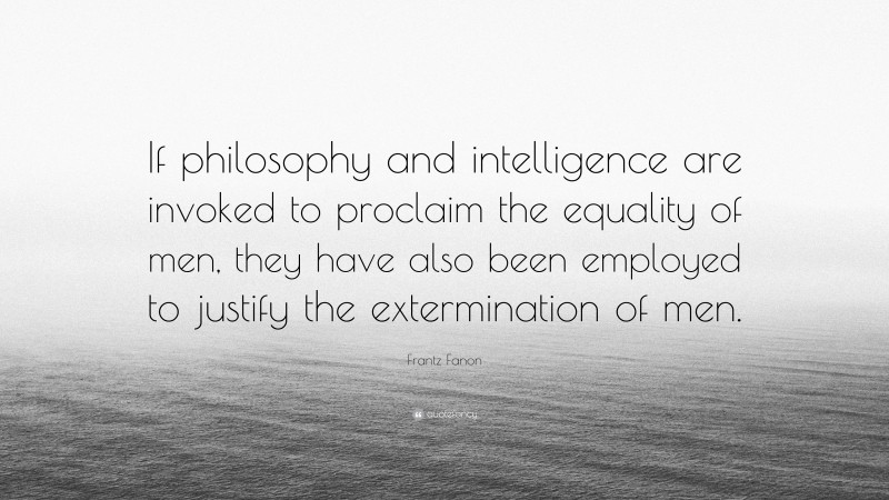 Frantz Fanon Quote: “If philosophy and intelligence are invoked to proclaim the equality of men, they have also been employed to justify the extermination of men.”