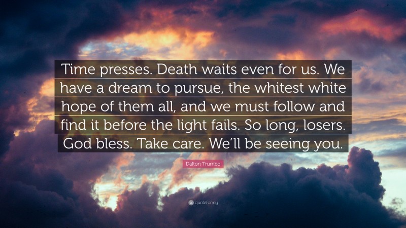 Dalton Trumbo Quote: “Time presses. Death waits even for us. We have a dream to pursue, the whitest white hope of them all, and we must follow and find it before the light fails. So long, losers. God bless. Take care. We’ll be seeing you.”