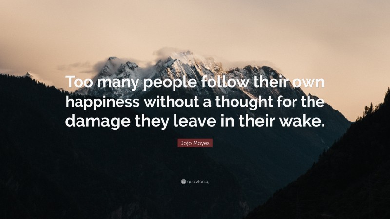 Jojo Moyes Quote: “Too many people follow their own happiness without a thought for the damage they leave in their wake.”
