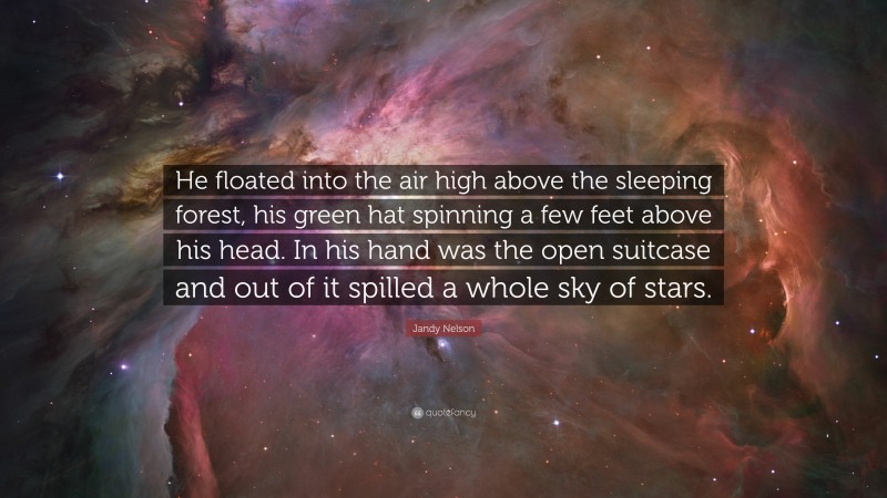 Jandy Nelson Quote: “He floated into the air high above the sleeping forest, his green hat spinning a few feet above his head. In his hand was the open suitcase and out of it spilled a whole sky of stars.”