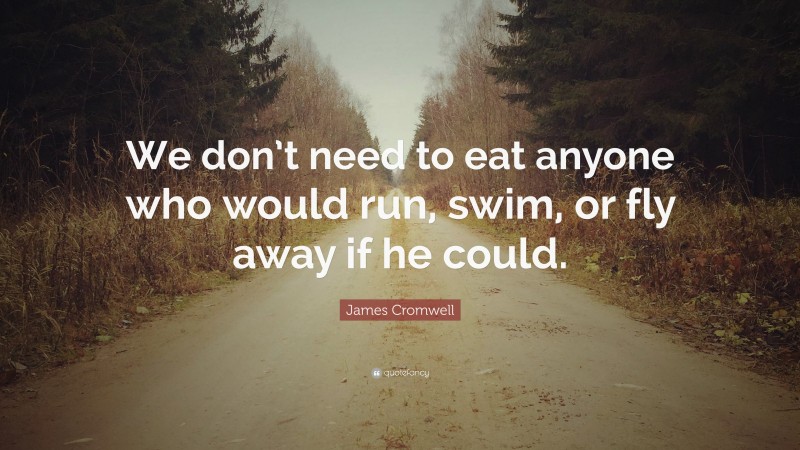 James Cromwell Quote: “We don’t need to eat anyone who would run, swim, or fly away if he could.”