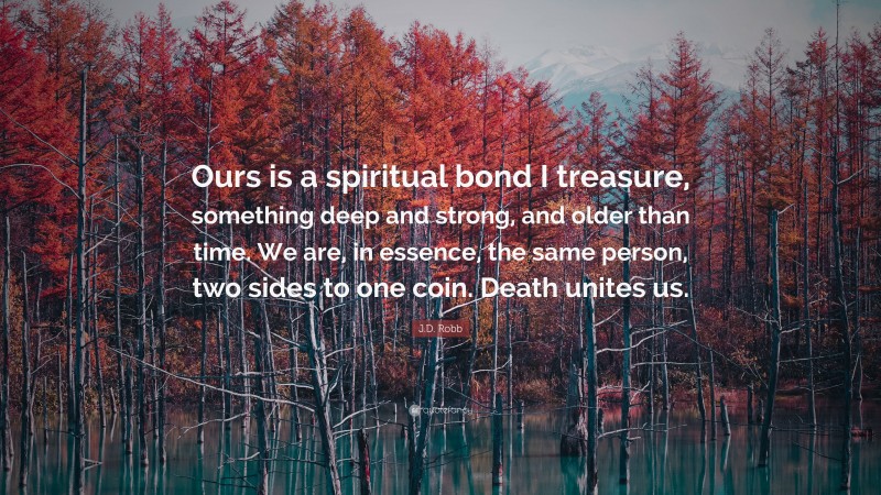 J.D. Robb Quote: “Ours is a spiritual bond I treasure, something deep and strong, and older than time. We are, in essence, the same person, two sides to one coin. Death unites us.”