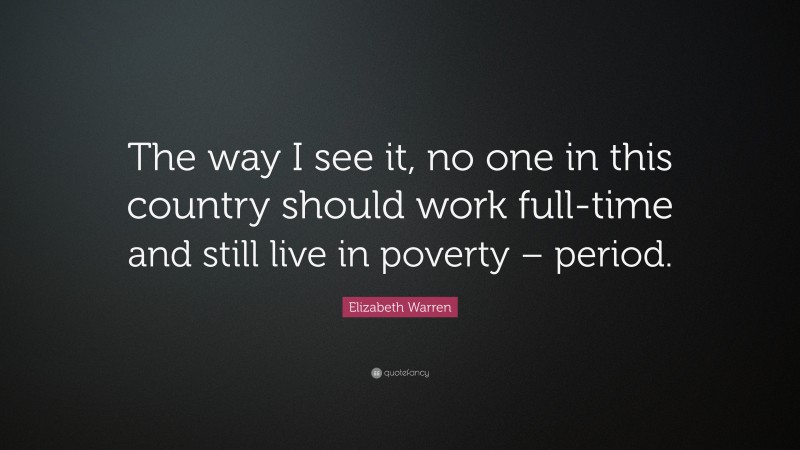 Elizabeth Warren Quote: “The way I see it, no one in this country should work full-time and still live in poverty – period.”