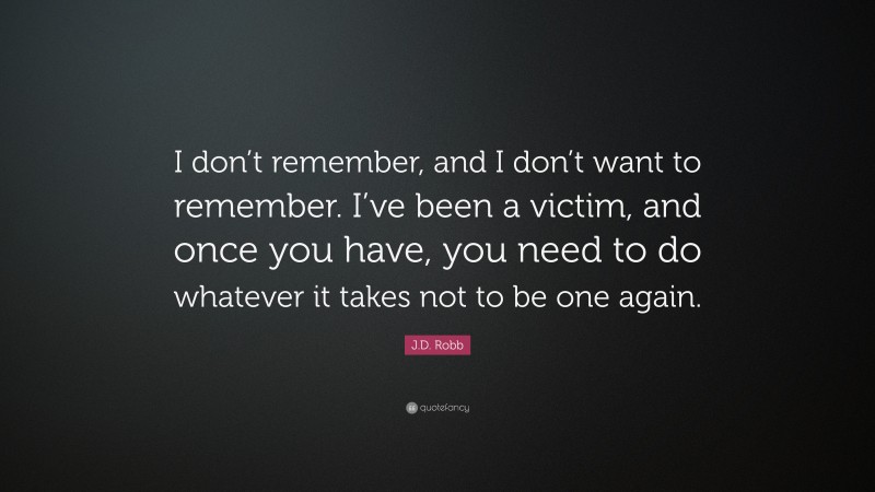 J.D. Robb Quote: “I don’t remember, and I don’t want to remember. I’ve been a victim, and once you have, you need to do whatever it takes not to be one again.”