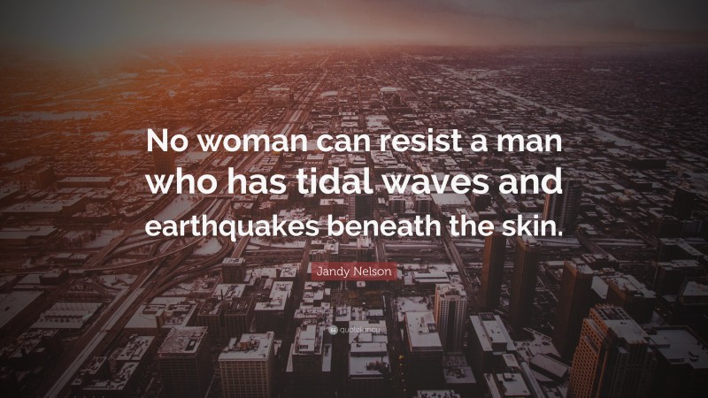 Jandy Nelson Quote: “No woman can resist a man who has tidal waves and earthquakes beneath the skin.”