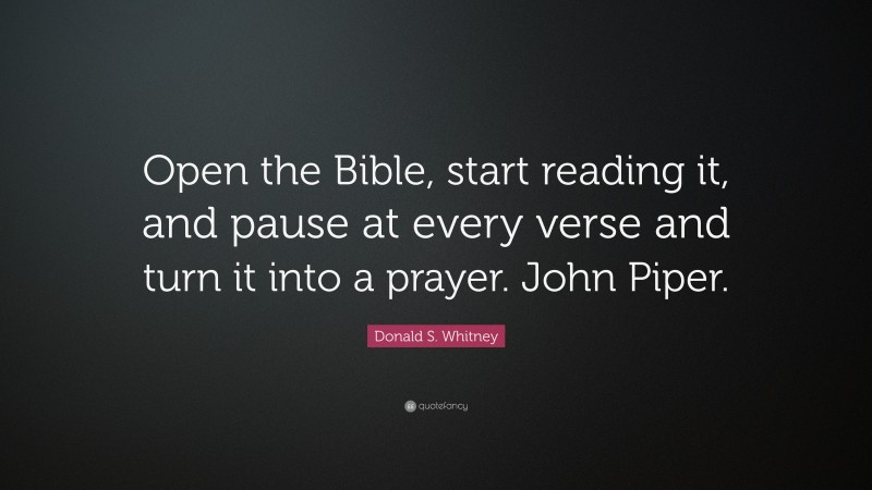Donald S. Whitney Quote: “Open the Bible, start reading it, and pause at every verse and turn it into a prayer. John Piper.”