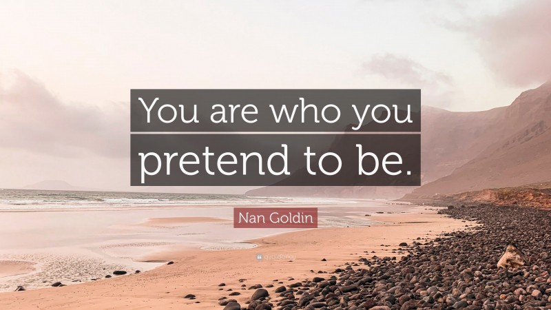 Nan Goldin Quote: “You are who you pretend to be.”