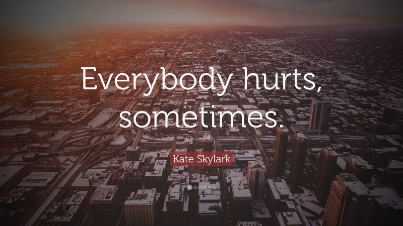 Kate Skylark Quote: “Everybody hurts, sometimes.”