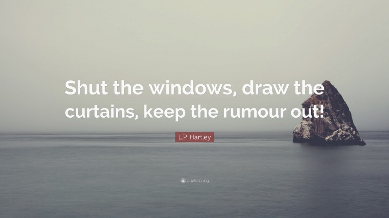 L.P. Hartley Quote: “Shut the windows, draw the curtains, keep the rumour out!”