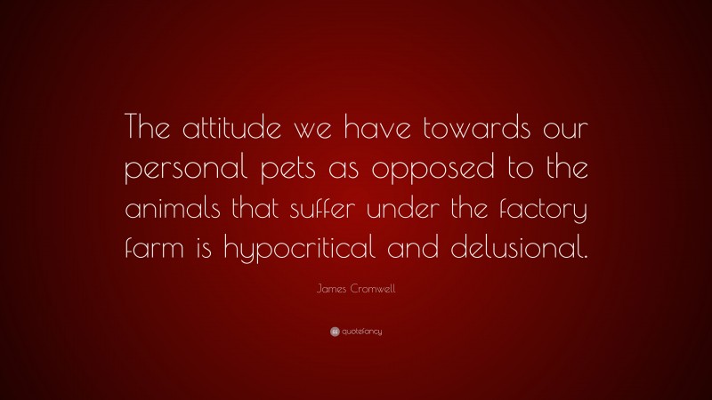 James Cromwell Quote: “The attitude we have towards our personal pets as opposed to the animals that suffer under the factory farm is hypocritical and delusional.”