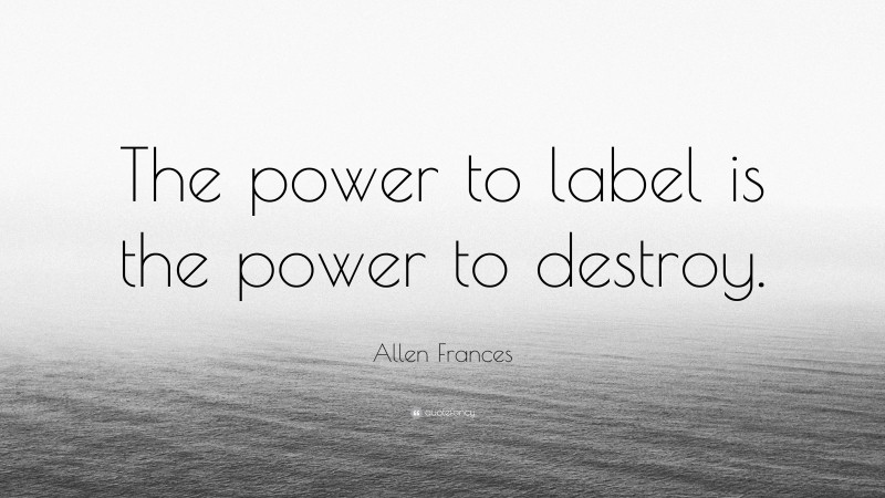 Allen Frances Quote: “The power to label is the power to destroy.”