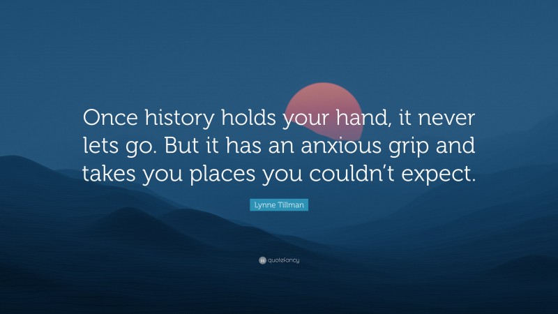 Lynne Tillman Quote: “Once history holds your hand, it never lets go. But it has an anxious grip and takes you places you couldn’t expect.”