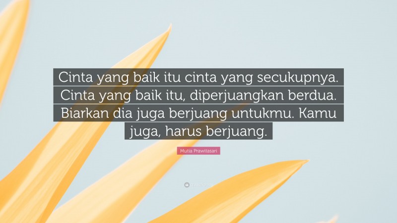 Mutia Prawitasari Quote: “Cinta yang baik itu cinta yang secukupnya. Cinta yang baik itu, diperjuangkan berdua. Biarkan dia juga berjuang untukmu. Kamu juga, harus berjuang.”