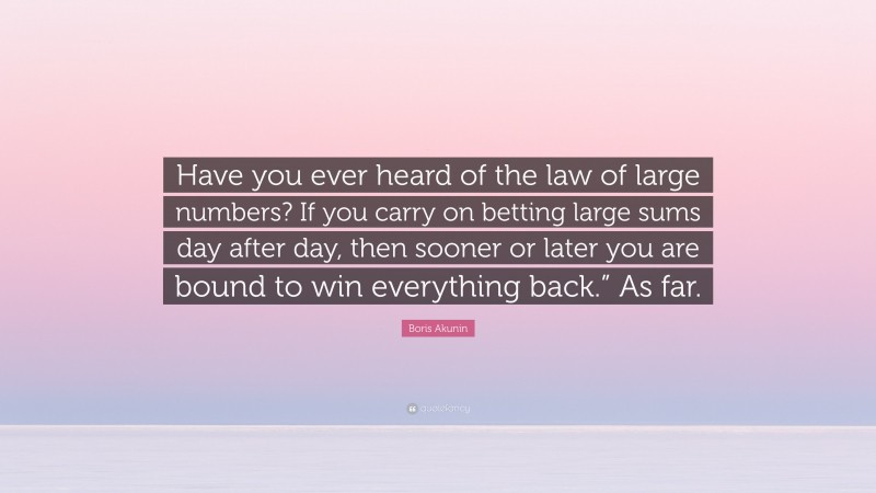Boris Akunin Quote: “Have you ever heard of the law of large numbers? If you carry on betting large sums day after day, then sooner or later you are bound to win everything back.” As far.”