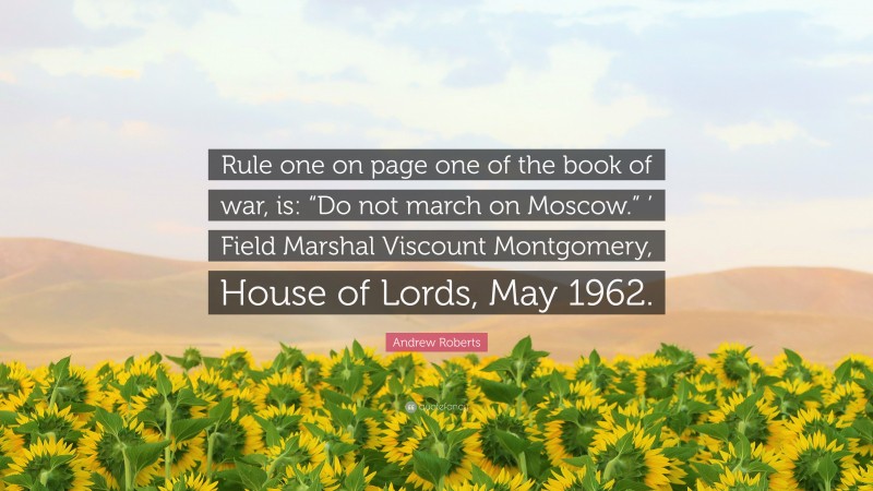 Andrew Roberts Quote: “Rule one on page one of the book of war, is: “Do not march on Moscow.” ’ Field Marshal Viscount Montgomery, House of Lords, May 1962.”