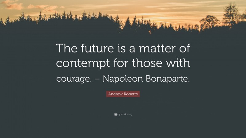 Andrew Roberts Quote: “The future is a matter of contempt for those with courage. – Napoleon Bonaparte.”