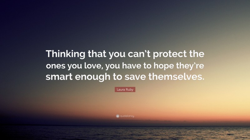 Laura Ruby Quote: “Thinking that you can’t protect the ones you love, you have to hope they’re smart enough to save themselves.”