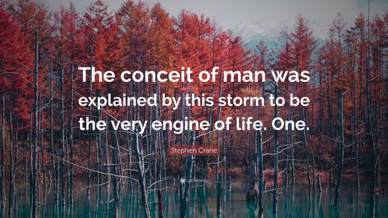 Stephen Crane Quote: “The conceit of man was explained by this storm to be the very engine of life. One.”