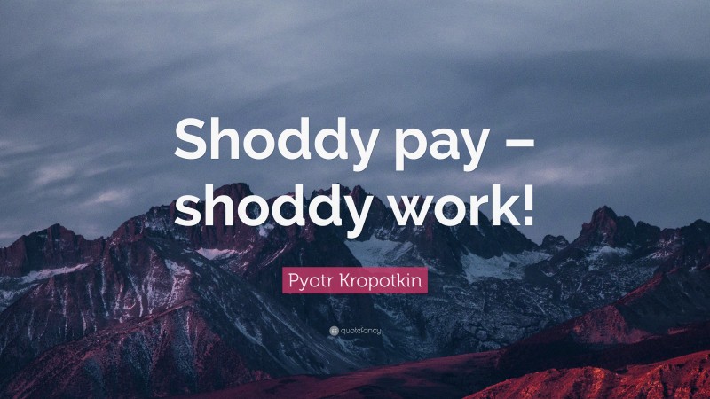 Pyotr Kropotkin Quote: “Shoddy pay – shoddy work!”