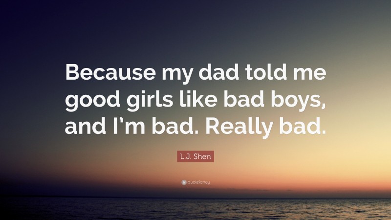 L.J. Shen Quote: “Because my dad told me good girls like bad boys, and I’m bad. Really bad.”