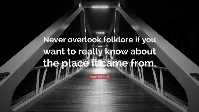 Kate Milford Quote: “Never overlook folklore if you want to really know about the place it came from.”