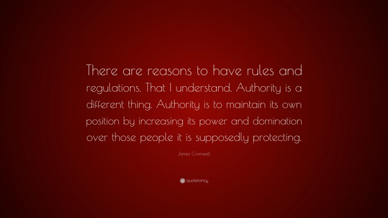 James Cromwell Quote: “There are reasons to have rules and regulations. That I understand. Authority is a different thing. Authority is to maintain its own position by increasing its power and domination over those people it is supposedly protecting.”
