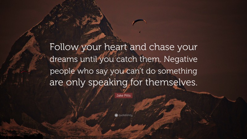 Jake Pitts Quote: “Follow your heart and chase your dreams until you catch them. Negative people who say you can’t do something are only speaking for themselves.”