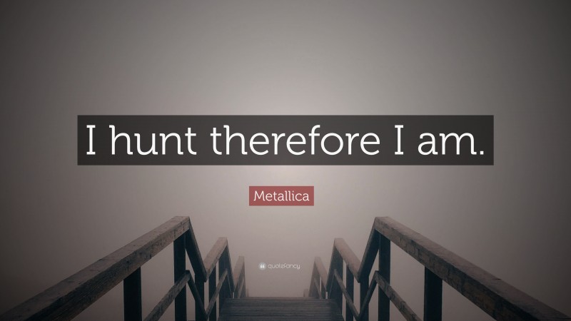 Metallica Quote: “I hunt therefore I am.”