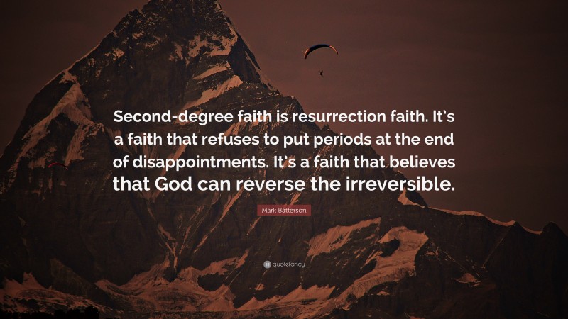 Mark Batterson Quote: “Second-degree faith is resurrection faith. It’s a faith that refuses to put periods at the end of disappointments. It’s a faith that believes that God can reverse the irreversible.”