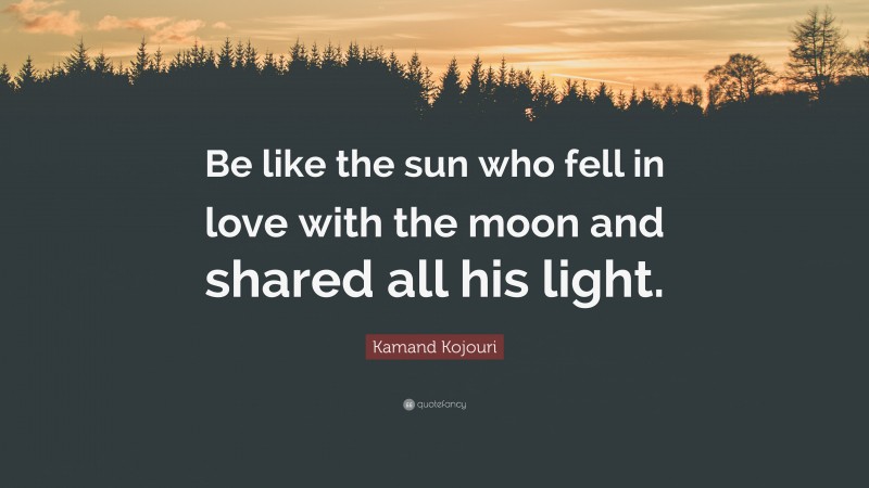 Kamand Kojouri Quote: “Be like the sun who fell in love with the moon and shared all his light.”