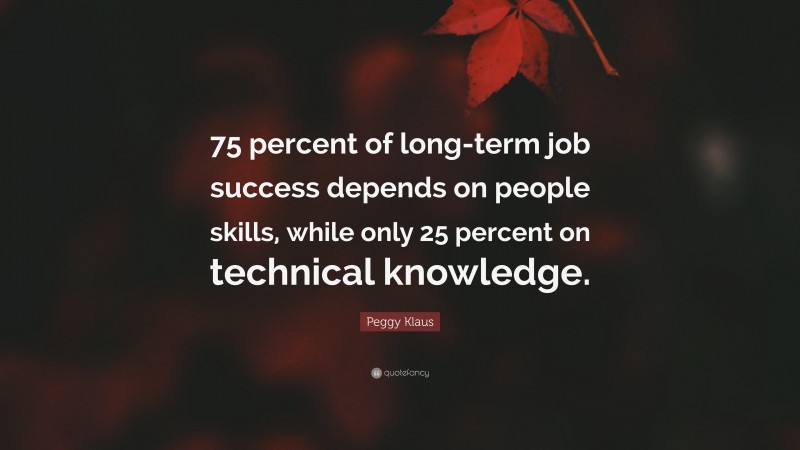Peggy Klaus Quote: “75 percent of long-term job success depends on people skills, while only 25 percent on technical knowledge.”