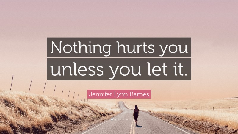 Jennifer Lynn Barnes Quote: “Nothing hurts you unless you let it.”