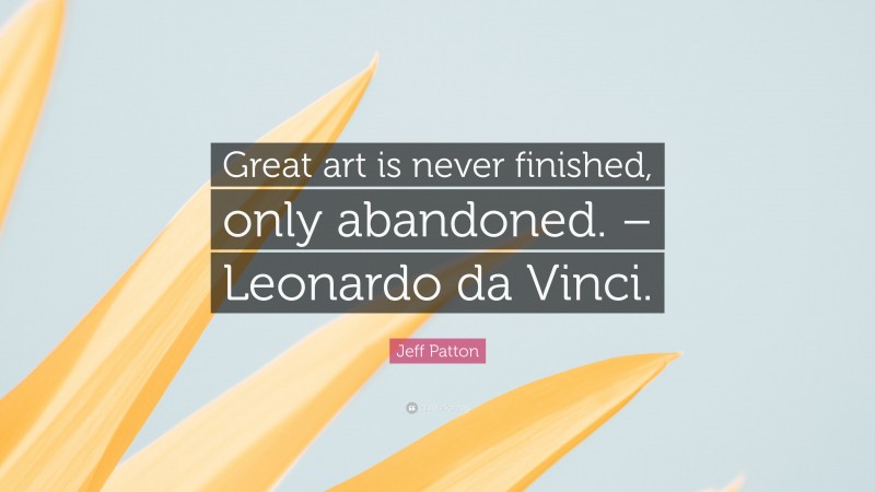 Jeff Patton Quote: “Great art is never finished, only abandoned. – Leonardo da Vinci.”