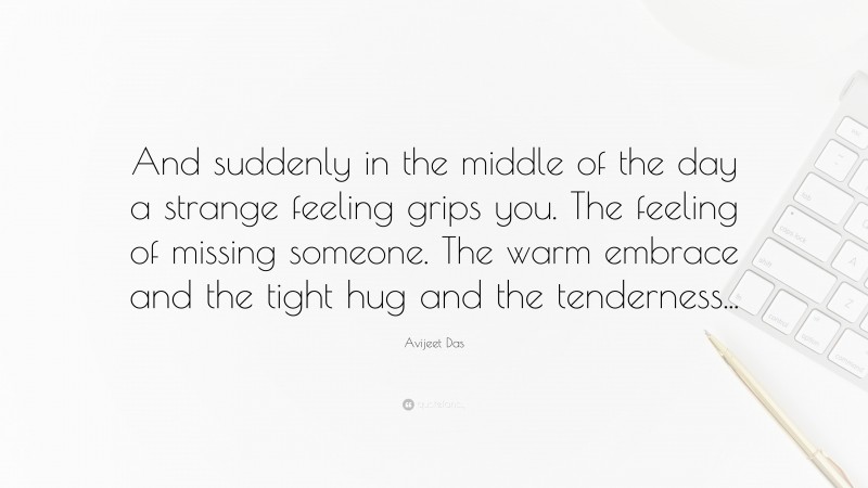 Avijeet Das Quote: “And suddenly in the middle of the day a strange feeling grips you. The feeling of missing someone. The warm embrace and the tight hug and the tenderness...”
