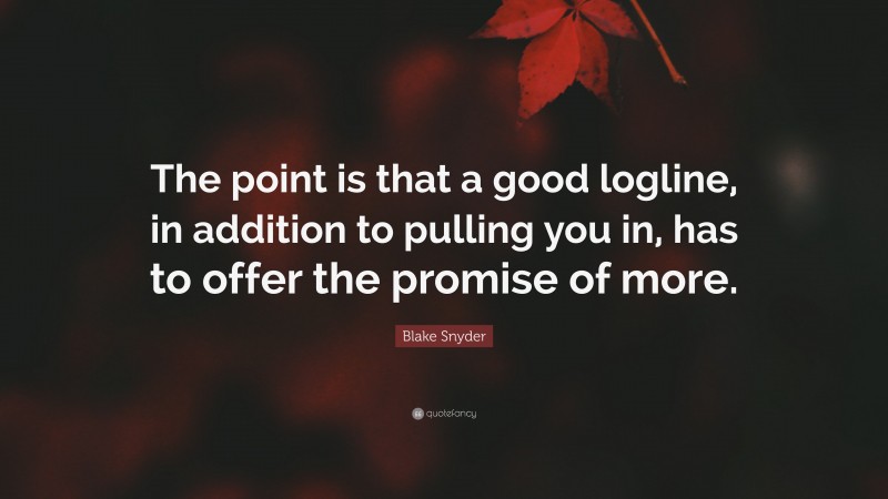 Blake Snyder Quote: “The point is that a good logline, in addition to pulling you in, has to offer the promise of more.”