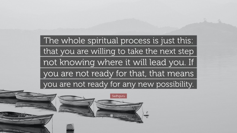 Sadhguru Quote: “The whole spiritual process is just this: that you are willing to take the next step not knowing where it will lead you. If you are not ready for that, that means you are not ready for any new possibility.”