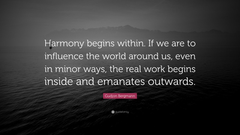 Gudjon Bergmann Quote: “Harmony begins within. If we are to influence the world around us, even in minor ways, the real work begins inside and emanates outwards.”