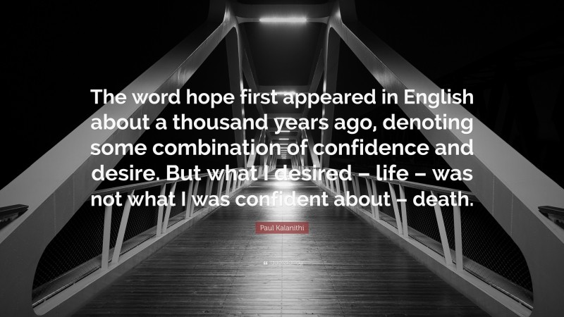 Paul Kalanithi Quote: “The word hope first appeared in English about a thousand years ago, denoting some combination of confidence and desire. But what I desired – life – was not what I was confident about – death.”